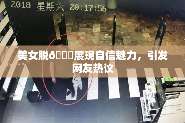 美女脱👙展现自信魅力，引发网友热议