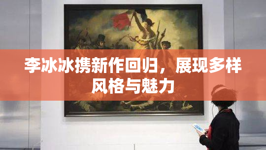 李冰冰携新作回归，展现多样风格与魅力
