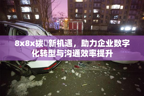 8x8x拨牐新机遇，助力企业数字化转型与沟通效率提升