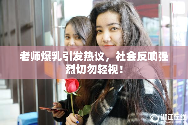 老师爆乳引发热议，社会反响强烈切勿轻视！