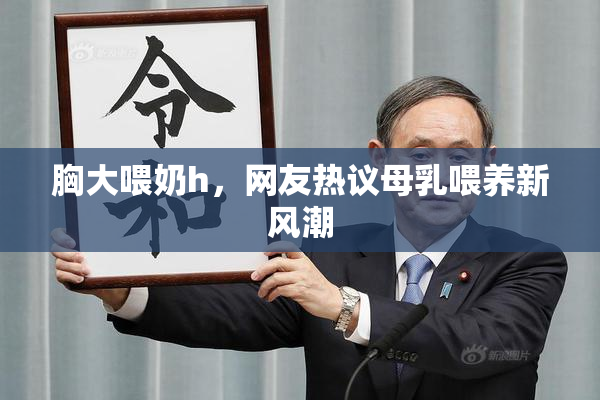 胸大喂奶h，网友热议母乳喂养新风潮