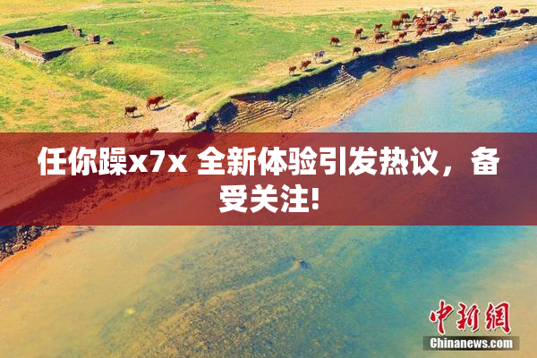 任你躁x7x 全新体验引发热议，备受关注!