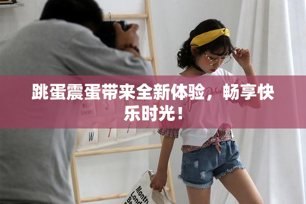 跳蛋震蛋带来全新体验，畅享快乐时光！