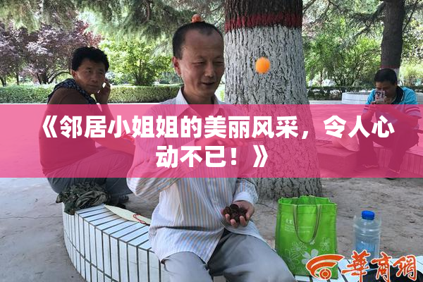 《邻居小姐姐的美丽风采，令人心动不已！》