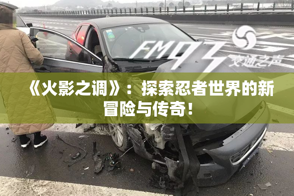 《火影之调》：探索忍者世界的新冒险与传奇！