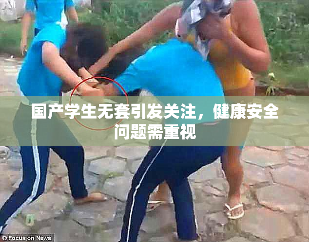 国产学生无套引发关注，健康安全问题需重视