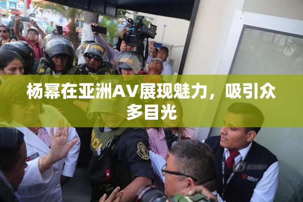 杨幂在亚洲AV展现魅力，吸引众多目光