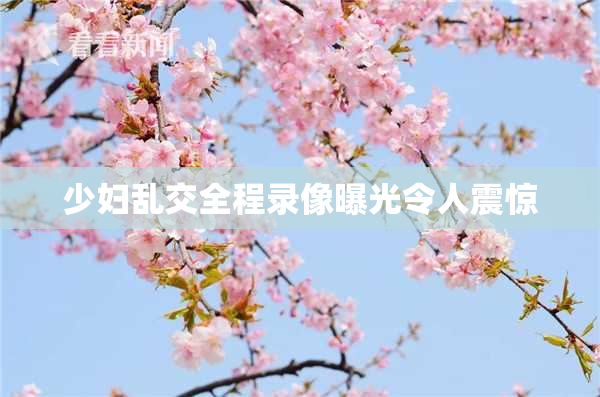 少妇乱交全程录像曝光令人震惊