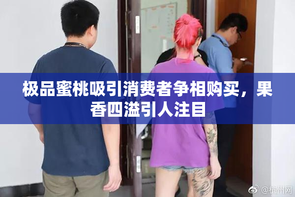 极品蜜桃吸引消费者争相购买，果香四溢引人注目