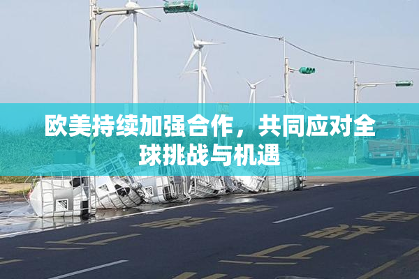 欧美持续加强合作，共同应对全球挑战与机遇