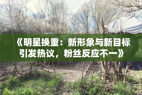 《明星换重：新形象与新目标引发热议，粉丝反应不一》