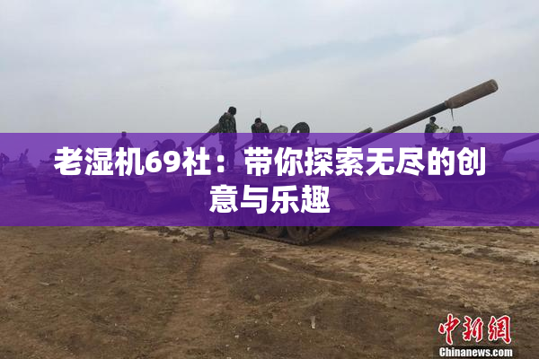 老湿机69社：带你探索无尽的创意与乐趣