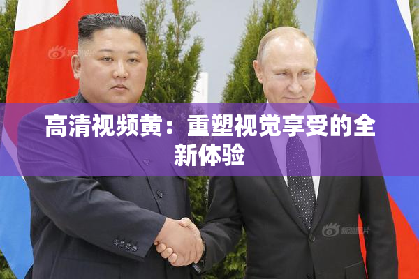 高清视频黄：重塑视觉享受的全新体验
