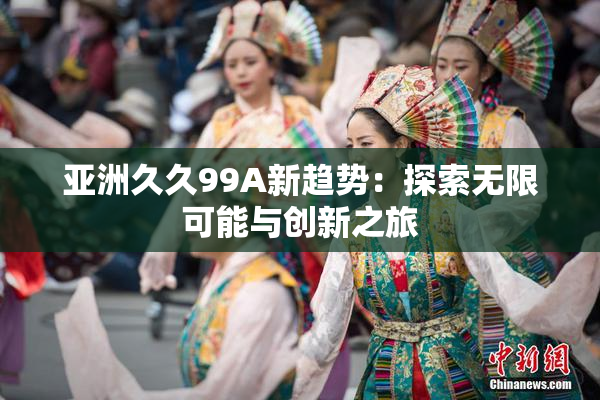 亚洲久久99A新趋势：探索无限可能与创新之旅
