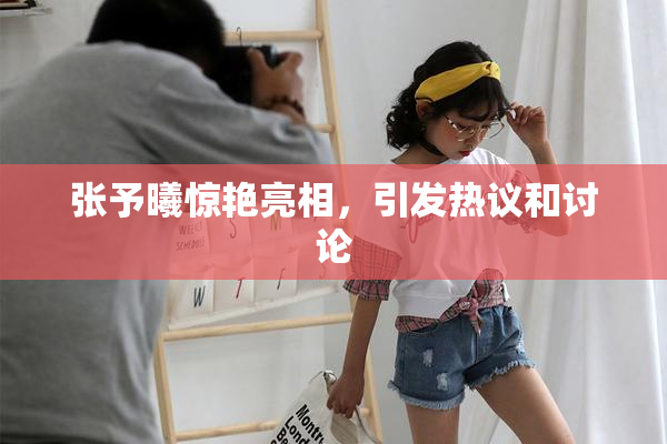 张予曦惊艳亮相，引发热议和讨论