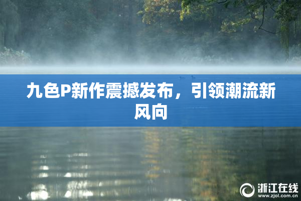 九色P新作震撼发布，引领潮流新风向