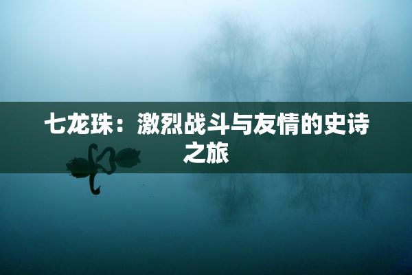 七龙珠：激烈战斗与友情的史诗之旅