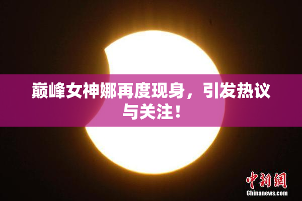 巅峰女神娜再度现身，引发热议与关注！