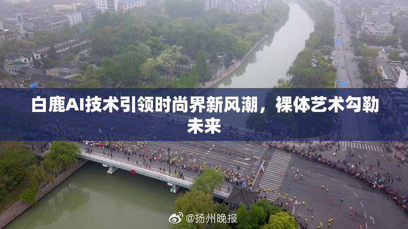 白鹿AI技术引领时尚界新风潮，裸体艺术勾勒未来
