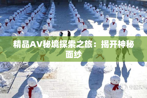 精品AV秘境探索之旅：揭开神秘面纱