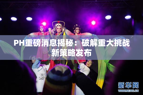 PH重磅消息揭秘：破解重大挑战新策略发布