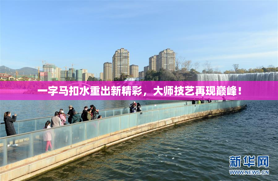 一字马扣水重出新精彩，大师技艺再现巅峰！