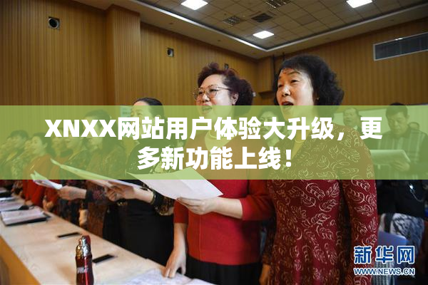XNXX网站用户体验大升级，更多新功能上线！