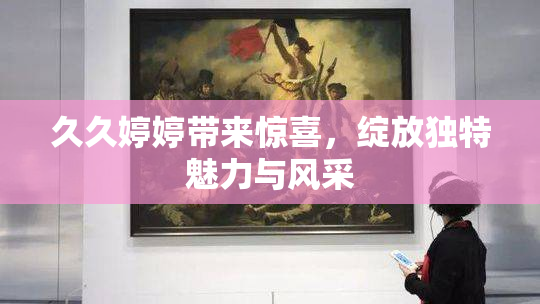 久久婷婷带来惊喜，绽放独特魅力与风采