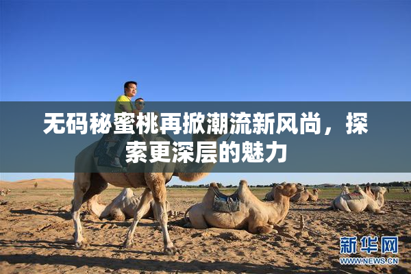 无码秘蜜桃再掀潮流新风尚，探索更深层的魅力