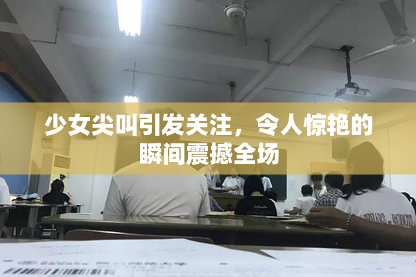 少女尖叫引发关注，令人惊艳的瞬间震撼全场