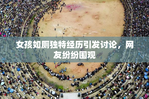 女孩如厕独特经历引发讨论，网友纷纷围观