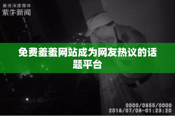 免费羞羞网站成为网友热议的话题平台