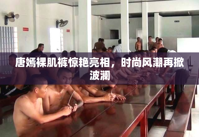 唐嫣裸肌裤惊艳亮相，时尚风潮再掀波澜