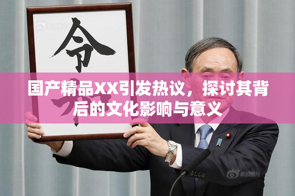 国产精品XX引发热议，探讨其背后的文化影响与意义