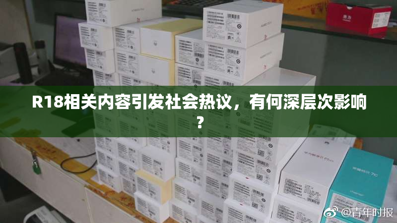 R18相关内容引发社会热议，有何深层次影响？