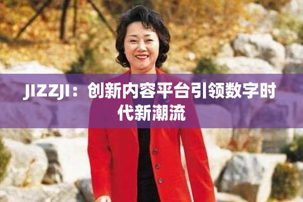 JIZZJI：创新内容平台引领数字时代新潮流