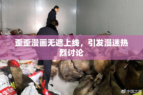 歪歪漫画无遮上线，引发漫迷热烈讨论