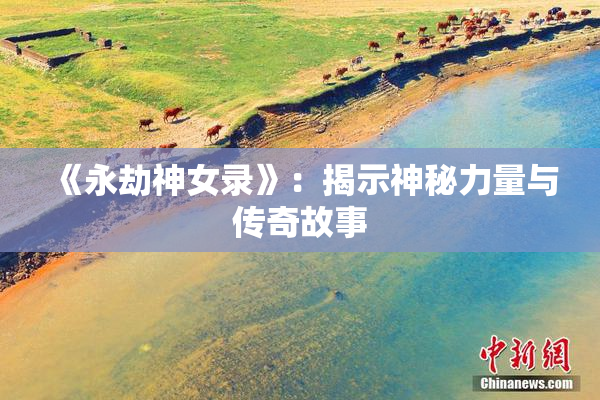 《永劫神女录》：揭示神秘力量与传奇故事