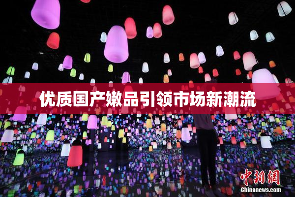 优质国产嫩品引领市场新潮流