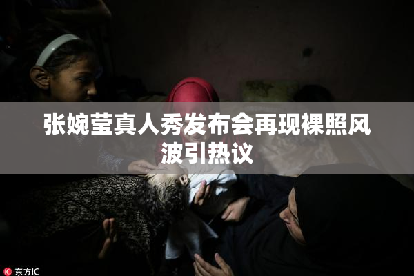张婉莹真人秀发布会再现裸照风波引热议