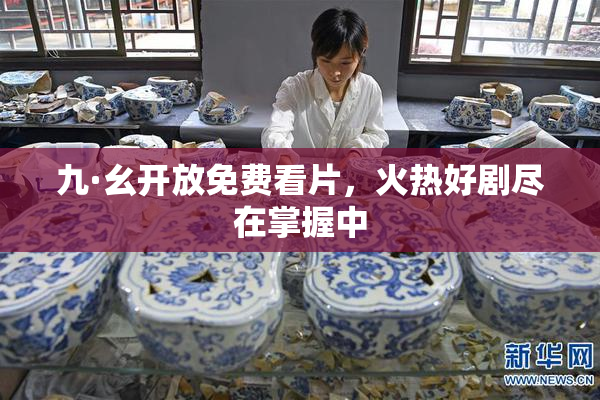 九·幺开放免费看片，火热好剧尽在掌握中