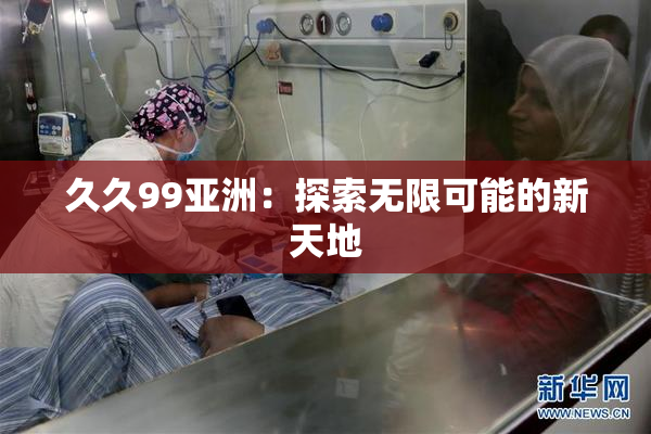 久久99亚洲：探索无限可能的新天地