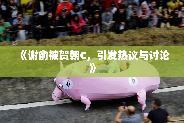 《谢俞被贺朝C，引发热议与讨论》