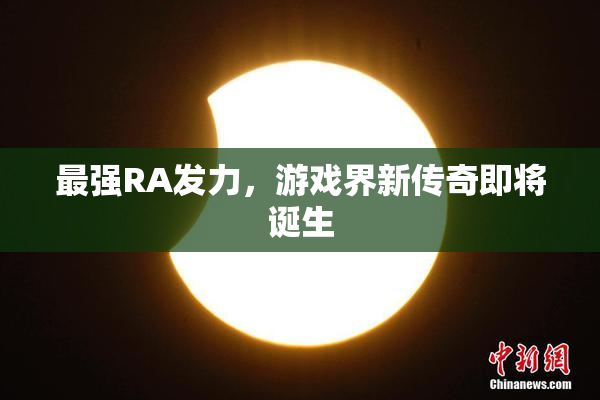 最强RA发力，游戏界新传奇即将诞生