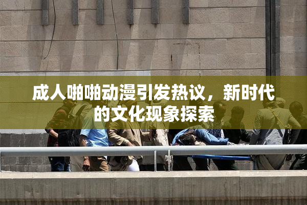 成人啪啪动漫引发热议，新时代的文化现象探索
