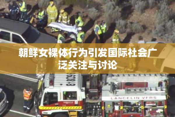 朝鲜女裸体行为引发国际社会广泛关注与讨论