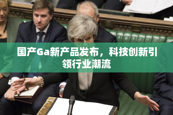国产Ga新产品发布，科技创新引领行业潮流