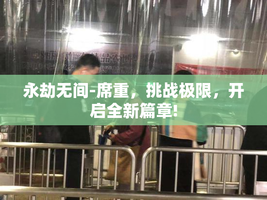 永劫无间-席重，挑战极限，开启全新篇章!
