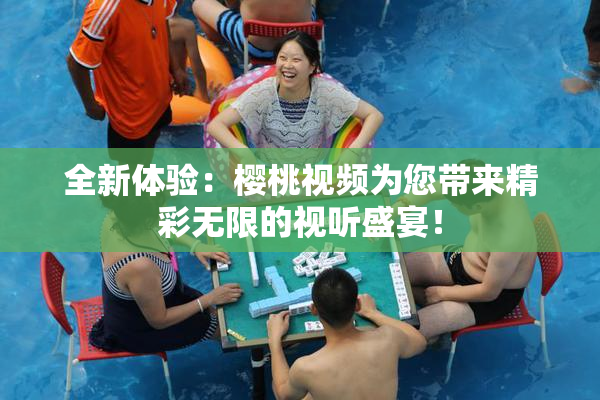 全新体验：樱桃视频为您带来精彩无限的视听盛宴！