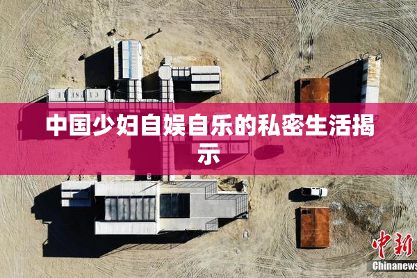 中国少妇自娱自乐的私密生活揭示